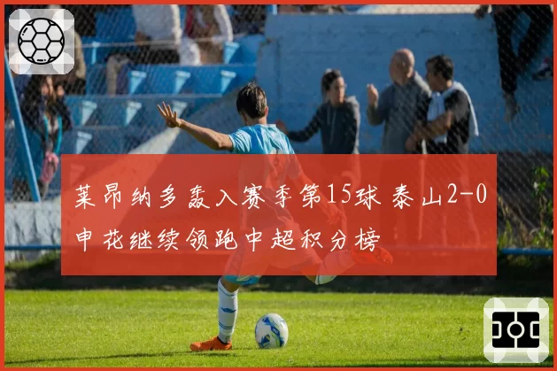 莱昂纳多轰入赛季第15球 泰山2-0申花继续领跑中超积分榜