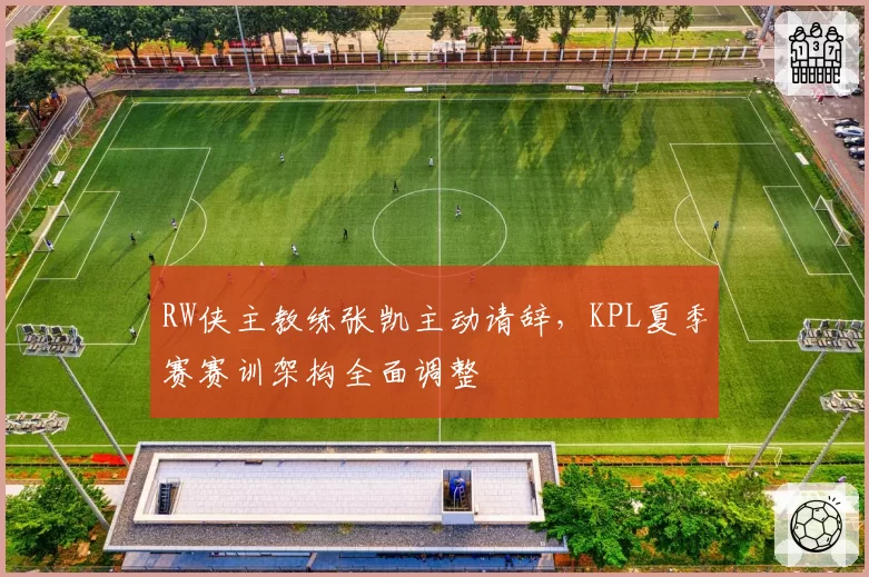 RW侠主教练张凯主动请辞，KPL夏季赛赛训架构全面调整