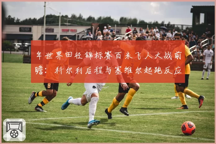 年世界田径锦标赛百米飞人大战前瞻：科尔利后程与塞维尔起跑反应数据解析