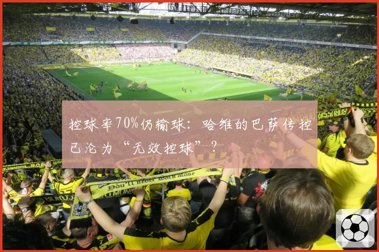 控球率70%仍输球:哈维的巴萨传控已沦为“无效控球”?