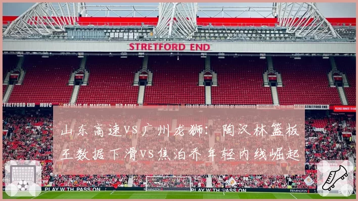 山东高速vs广州龙狮：陶汉林篮板王数据下滑vs焦泊乔年轻内线崛起