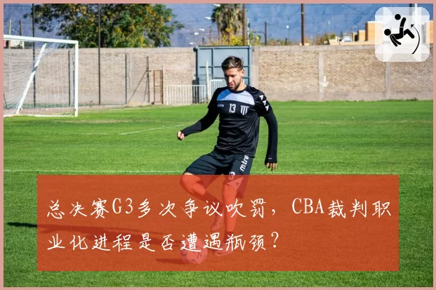 总决赛G3多次争议吹罚，CBA裁判职业化进程是否遭遇瓶颈？