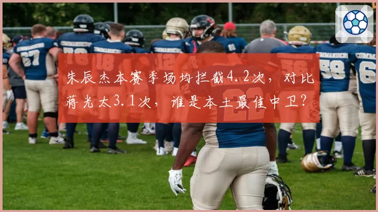 朱辰杰本赛季场均拦截4.2次,对比蒋光太3.1次,谁是本土最佳中卫?