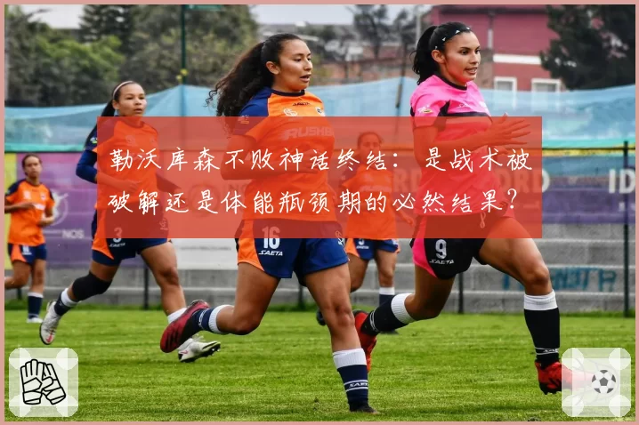 勒沃库森不败神话终结:是战术被破解还是体能瓶颈期的必然结果?