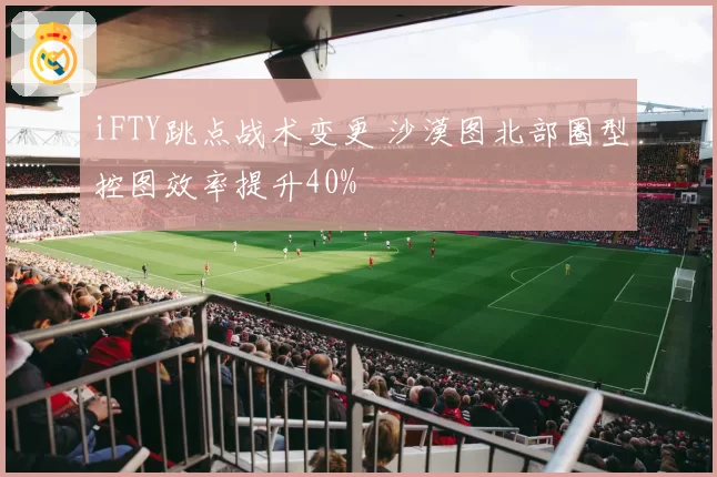 iFTY跳点战术变更 沙漠图北部圈型控图效率提升40%
