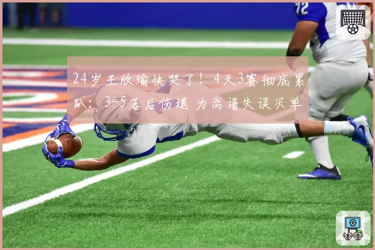 24岁王欣瑜快哭了！4天3赛彻底累趴：3-5落后伤退 为离谱失误买单