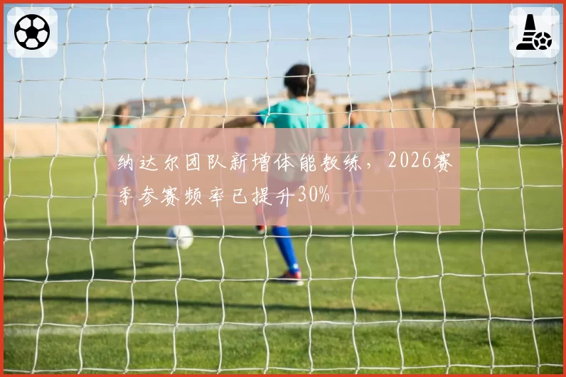 纳达尔团队新增体能教练，2026赛季参赛频率已提升30%