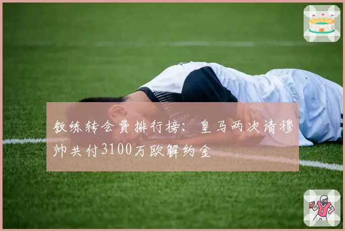 教练转会费排行榜：皇马两次请穆帅共付3100万欧解约金