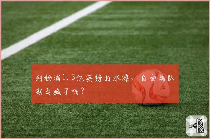 利物浦1.3亿英镑打水漂,自由离队潮是疯了吗?