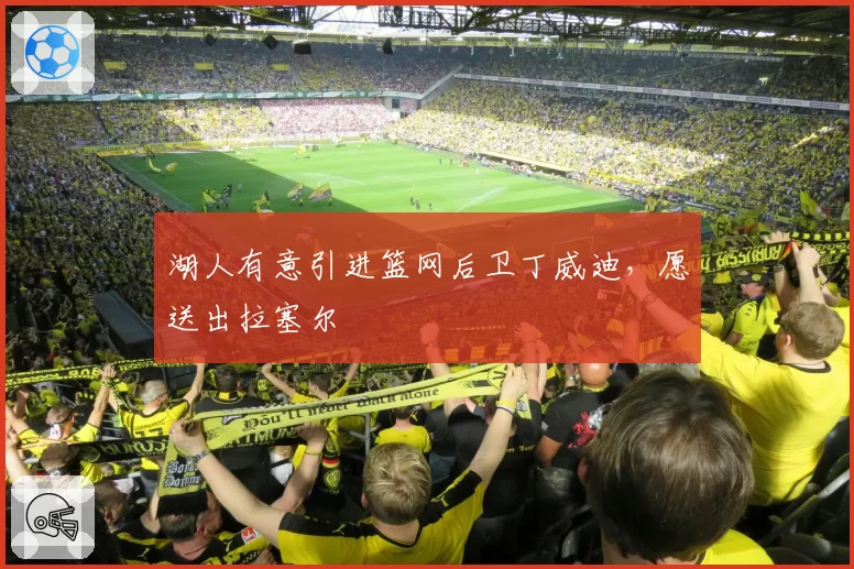 湖人有意引进篮网后卫丁威迪，愿送出拉塞尔