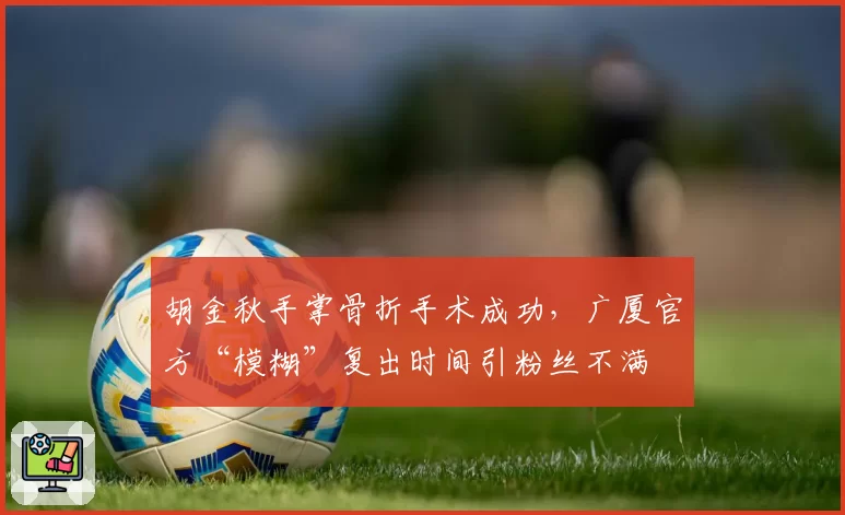 胡金秋手掌骨折手术成功，广厦官方“模糊”复出时间引粉丝不满