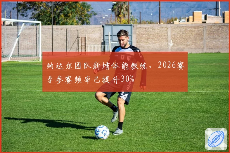 纳达尔团队新增体能教练，2026赛季参赛频率已提升30%
