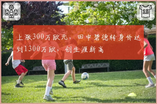 上涨300万欧元，田中碧德转身价达到1300万欧，创生涯新高