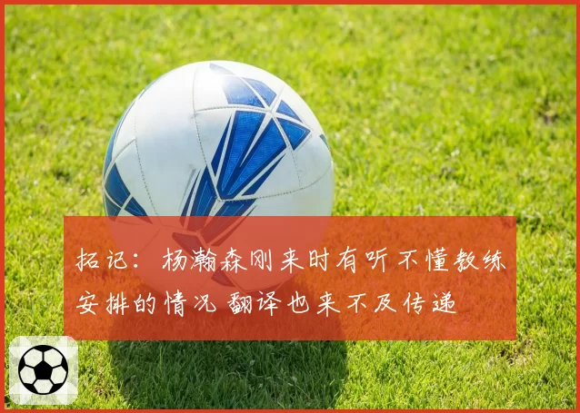 拓记：杨瀚森刚来时有听不懂教练安排的情况 翻译也来不及传递