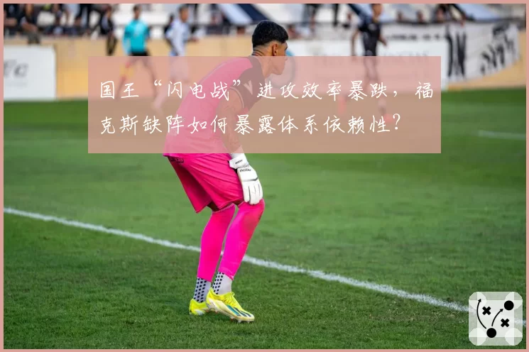 国王“闪电战”进攻效率暴跌,福克斯缺阵如何暴露体系依赖性?