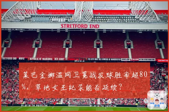 莱巴金娜温网卫冕战发球胜率超80%，草地女王纪录能否延续？