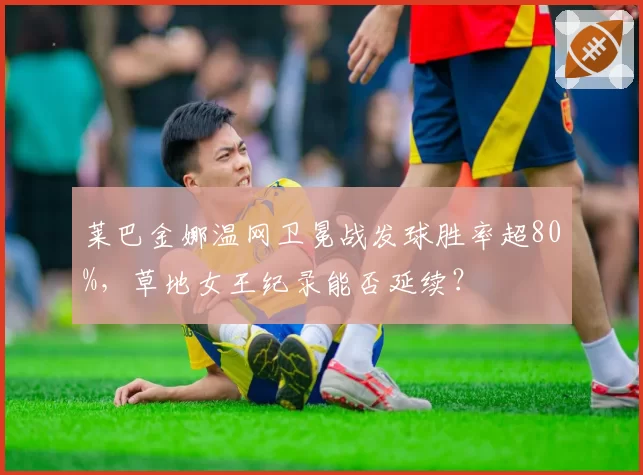 莱巴金娜温网卫冕战发球胜率超80%，草地女王纪录能否延续？