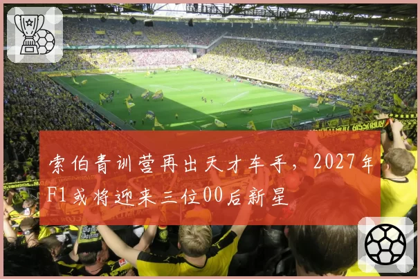 索伯青训营再出天才车手,2027年F1或将迎来三位00后新星
