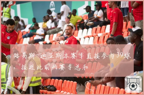 路易斯-迪亚斯本赛季直接参与39球，接近此前两赛季总和