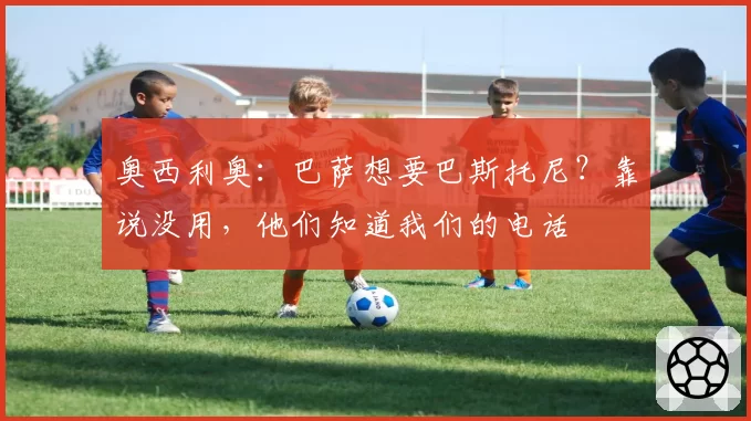 奥西利奥：巴萨想要巴斯托尼？靠说没用，他们知道我们的电话