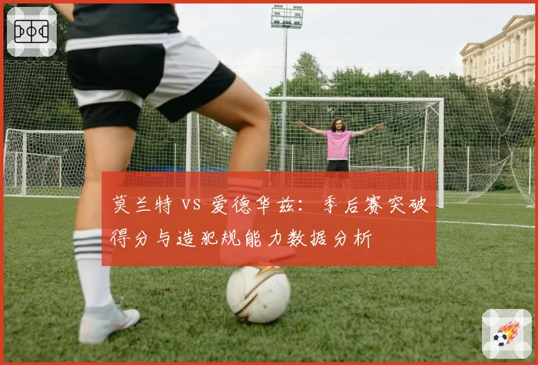 莫兰特 vs 爱德华兹:季后赛突破得分与造犯规能力数据分析