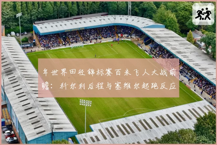 年世界田径锦标赛百米飞人大战前瞻:科尔利后程与塞维尔起跑反应数据解析
