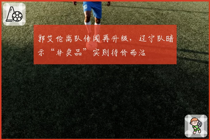 郭艾伦离队传闻再升级，辽宁队暗示“非卖品”实则待价而沽