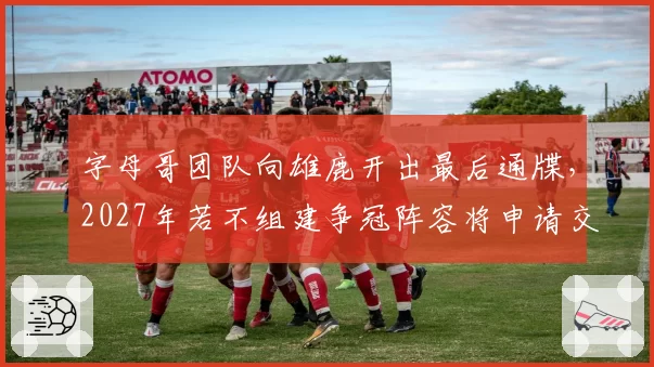 字母哥团队向雄鹿开出最后通牒,2027年若不组建争冠阵容将申请交易