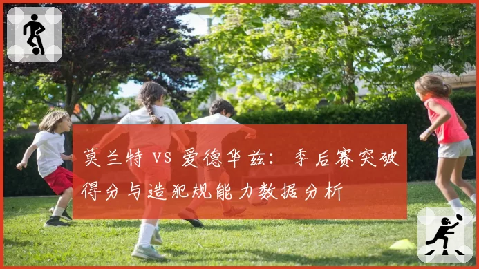 莫兰特 vs 爱德华兹:季后赛突破得分与造犯规能力数据分析