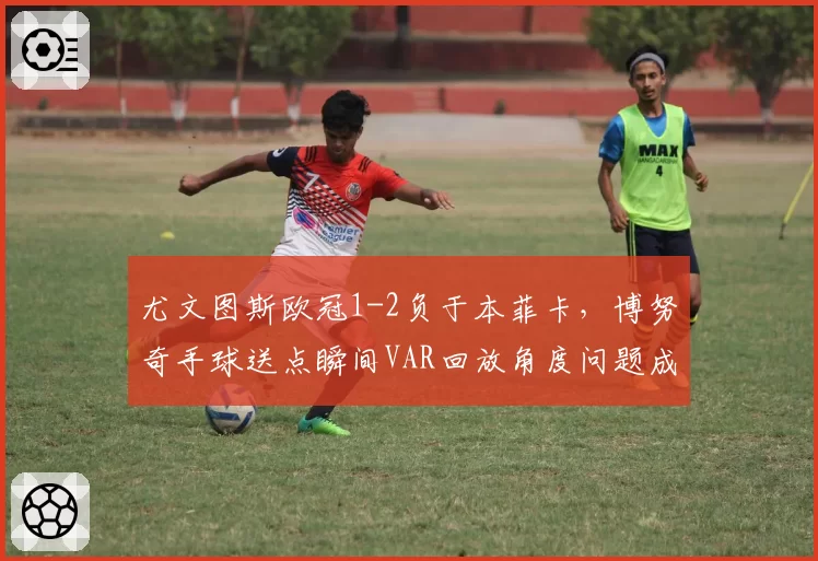 尤文图斯欧冠1-2负于本菲卡，博努奇手球送点瞬间VAR回放角度问题成舆论风暴中心