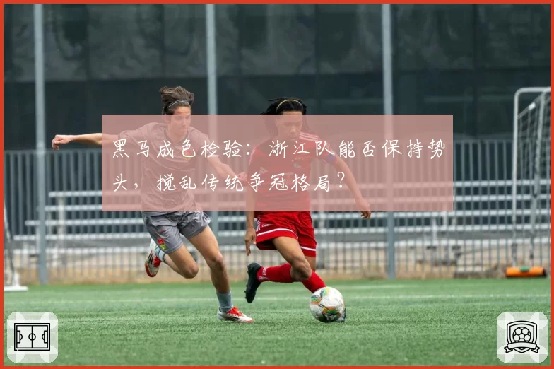 黑马成色检验：浙江队能否保持势头，搅乱传统争冠格局？