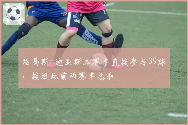 路易斯-迪亚斯本赛季直接参与39球，接近此前两赛季总和