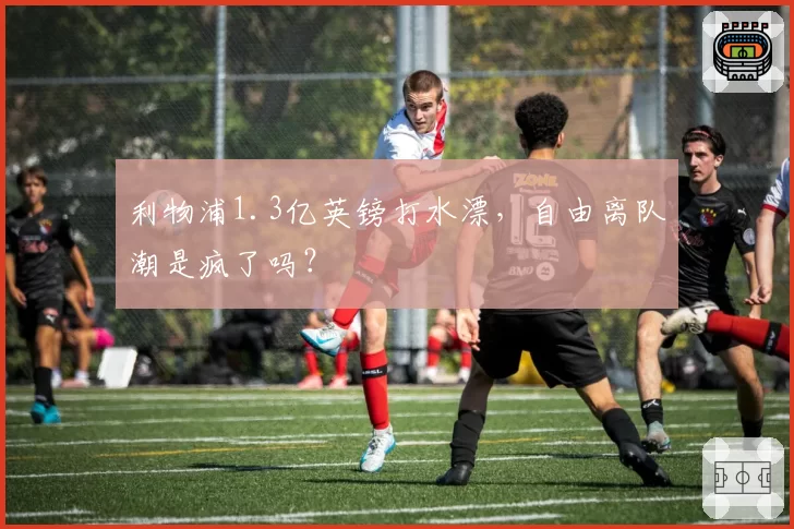 利物浦1.3亿英镑打水漂,自由离队潮是疯了吗?