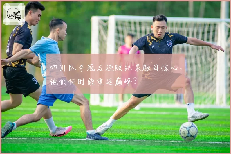 四川队夺冠后连败纪录触目惊心,他们何时能重返巅峰?