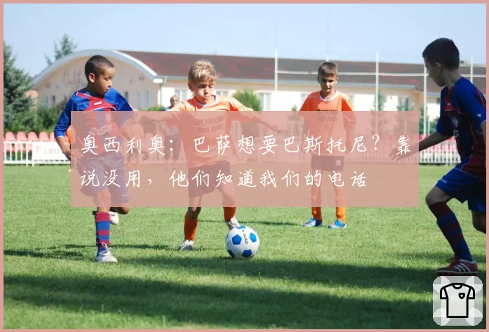 奥西利奥：巴萨想要巴斯托尼？靠说没用，他们知道我们的电话