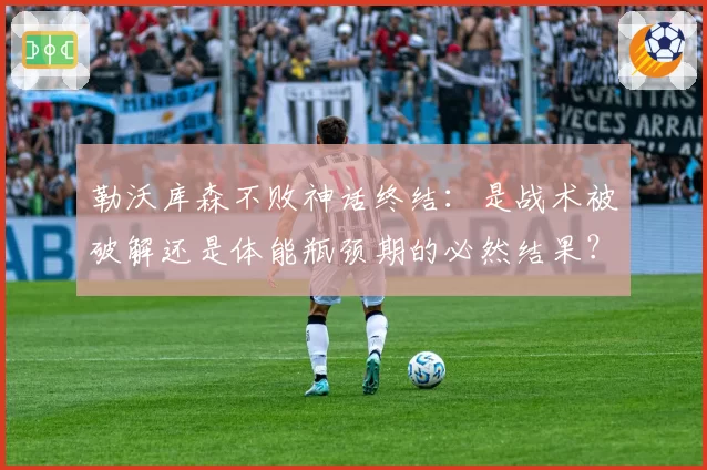 勒沃库森不败神话终结:是战术被破解还是体能瓶颈期的必然结果?