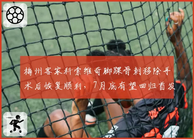 梅州客家科索维奇脚踝骨刺移除手术后恢复顺利,7月底有望回归首发