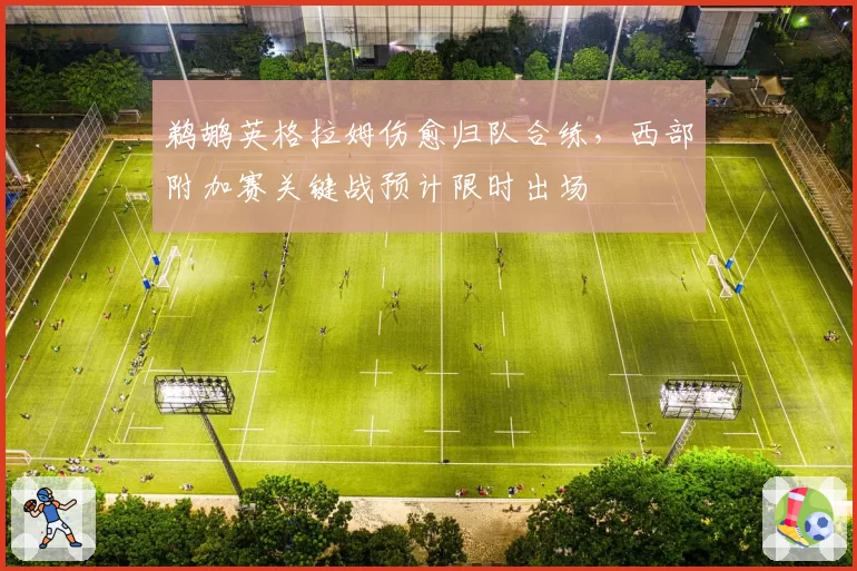 鹈鹕英格拉姆伤愈归队合练，西部附加赛关键战预计限时出场