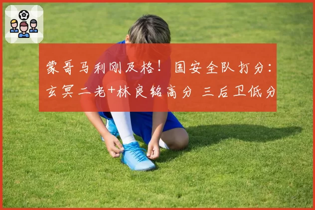 蒙哥马利刚及格！国安全队打分：玄冥二老+林良铭高分 三后卫低分