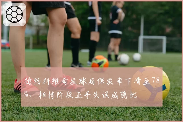 德约科维奇发球局保发率下滑至78%,相持阶段正手失误成隐忧