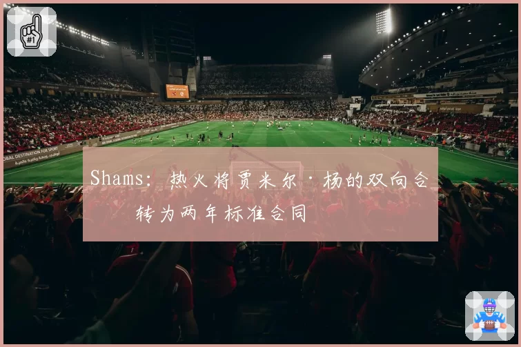 Shams：热火将贾米尔·杨的双向合同转为两年标准合同