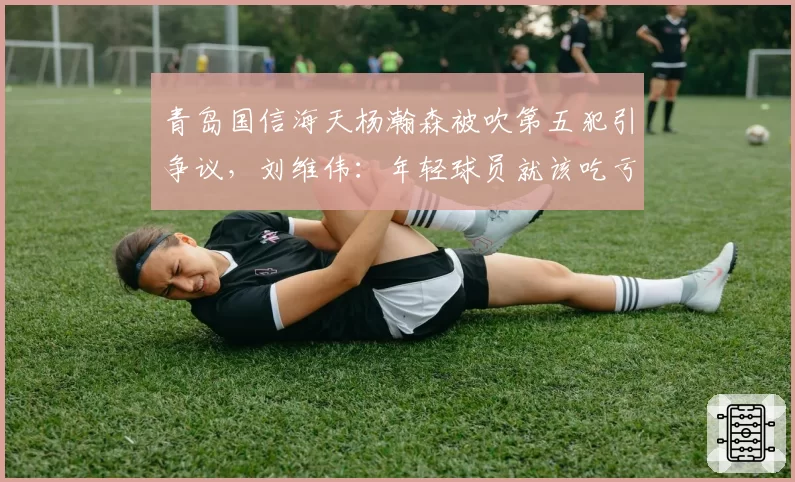 青岛国信海天杨瀚森被吹第五犯引争议,刘维伟:年轻球员就该吃亏?