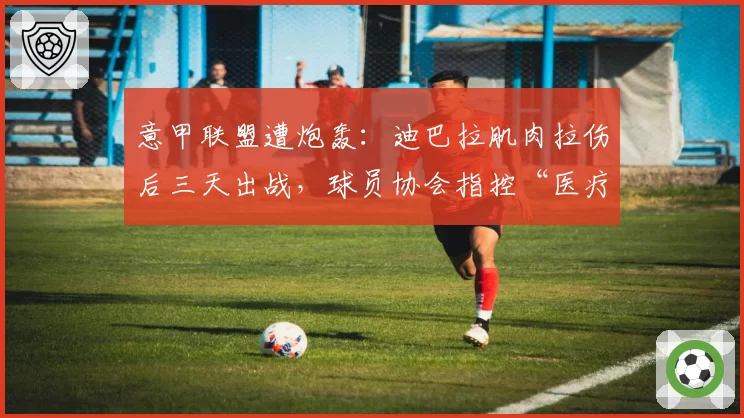 意甲联盟遭炮轰:迪巴拉肌肉拉伤后三天出战,球员协会指控“医疗评估形同虚设”